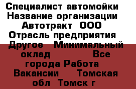 Специалист автомойки › Название организации ­ Автотракт, ООО › Отрасль предприятия ­ Другое › Минимальный оклад ­ 20 000 - Все города Работа » Вакансии   . Томская обл.,Томск г.